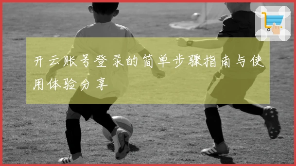 开云账号登录的简单步骤指南与使用体验分享