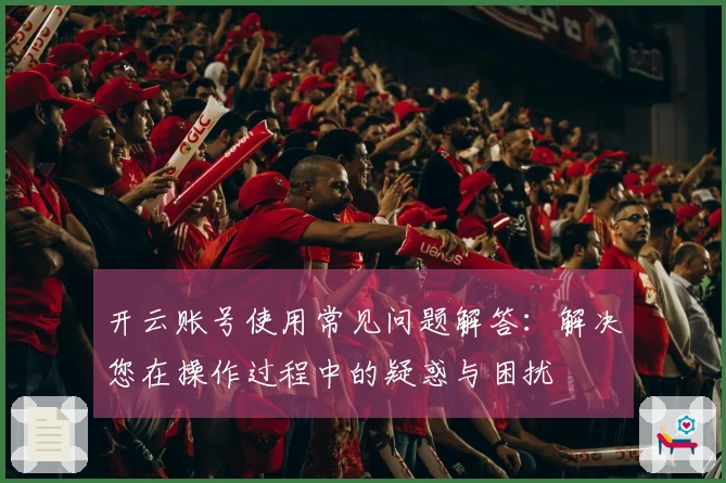 开云账号使用常见问题解答：解决您在操作过程中的疑惑与困扰