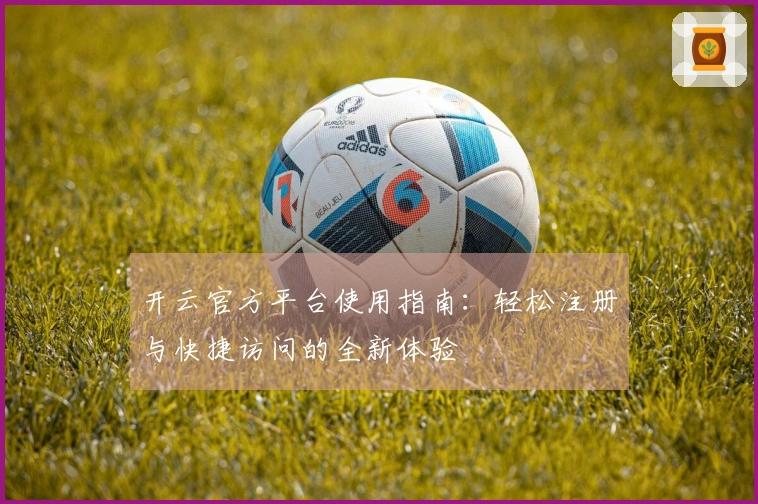 开云官方平台使用指南：轻松注册与快捷访问的全新体验