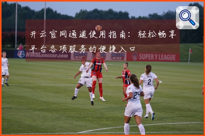 开云官网通道使用指南：轻松畅享平台各项服务的便捷入口