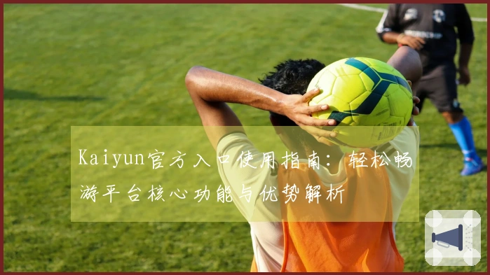 Kaiyun官方入口使用指南：轻松畅游平台核心功能与优势解析
