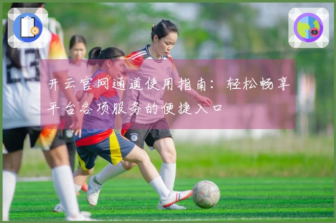 开云官网通道使用指南：轻松畅享平台各项服务的便捷入口