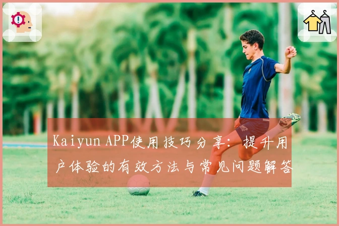 Kaiyun APP使用技巧分享：提升用户体验的有效方法与常见问题解答