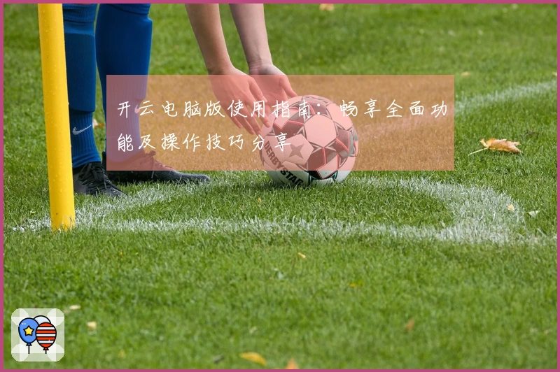 开云电脑版使用指南：畅享全面功能及操作技巧分享