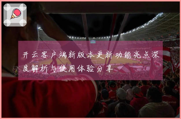 开云客户端新版本更新功能亮点深度解析与使用体验分享