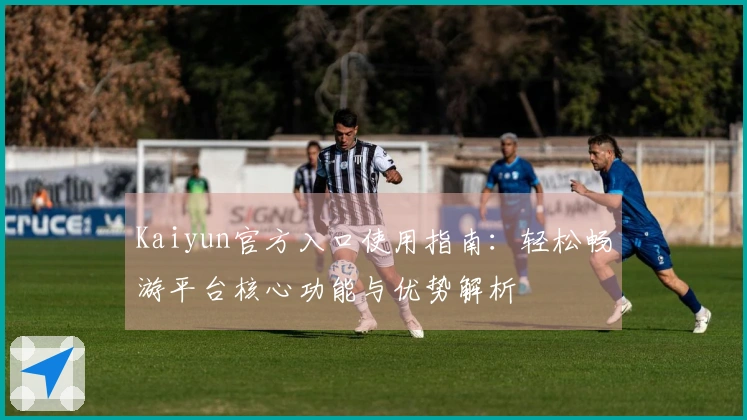Kaiyun官方入口使用指南：轻松畅游平台核心功能与优势解析