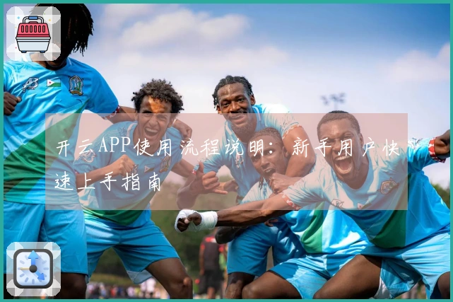 开云APP使用流程说明：新手用户快速上手指南