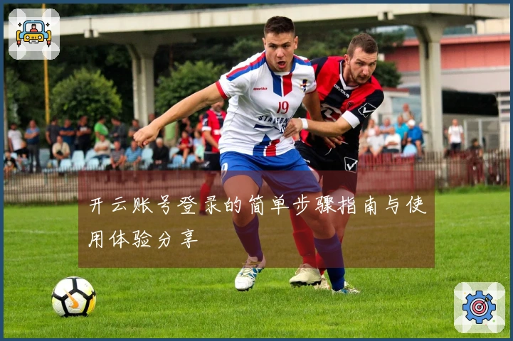 开云账号登录的简单步骤指南与使用体验分享