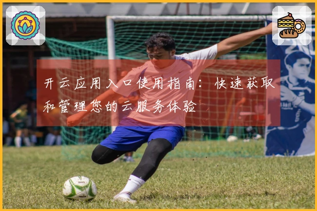 开云应用入口使用指南：快速获取和管理您的云服务体验